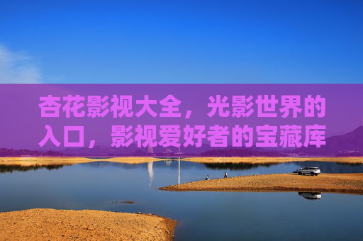 杏花影视大全,光影世界的入口,影视爱好者的宝藏库,杏花影视大全,光影世界的宝藏库 杏花影视大全,光影世界的入口,影视爱好者的宝藏库,杏花影视大全,光影世界的宝藏库