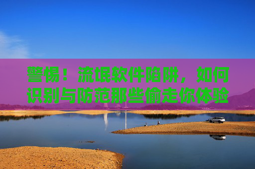 警惕！流氓软件陷阱，如何识别与防范那些偷走你体验的数字小偷，警惕偷走体验的数字小偷，流氓软件识别与防范