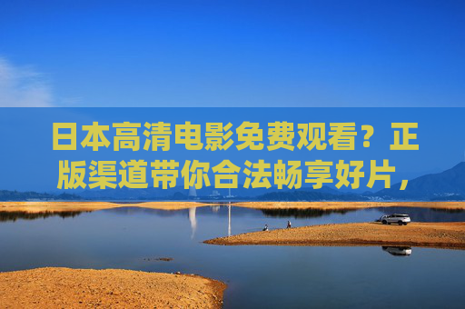 日本高清电影免费观看?正版渠道带你合法畅享好片,正版日本高清电影免费观看,合法渠道畅享好片 日本高清电影免费观看?正版渠道带你合法畅享好片,正版日本高清电影免费观看,合法渠道畅享好片