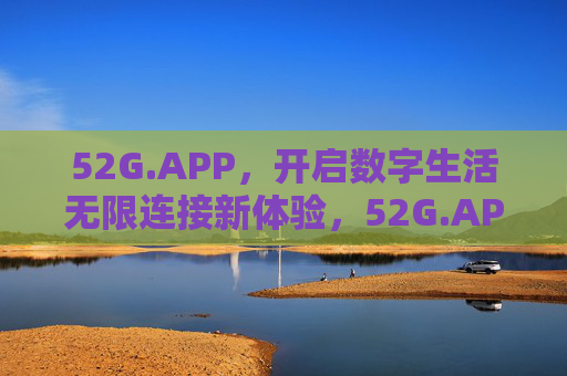 52G.APP,开启数字生活无限连接新体验,52G.APP,开启数字生活无限连接新体验 52G.APP,开启数字生活无限连接新体验,52G.APP,开启数字生活无限连接新体验