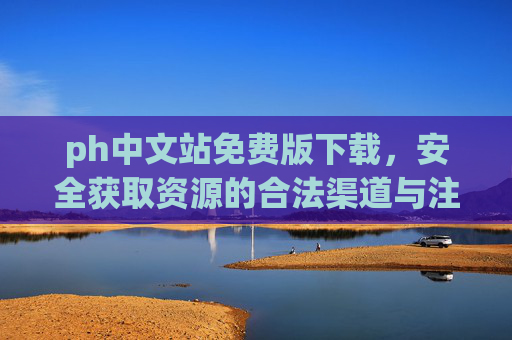 ph中文站免费版下载,安全获取资源的合法渠道与注意事项,ph中文站免费版下载,安全获取资源的合法渠道与注意事项 ph中文站免费版下载,安全获取资源的合法渠道与注意事项,ph中文站免费版下载,安全获取资源的合法渠道与注意事项