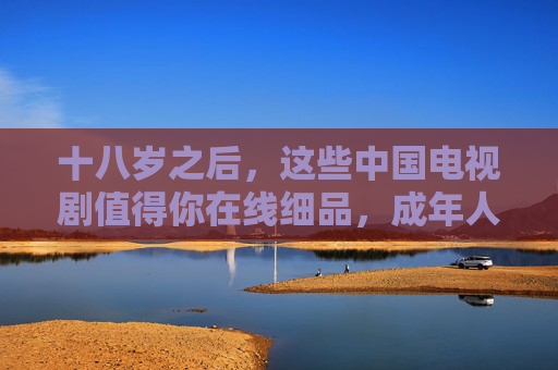 十八岁之后,这些中国电视剧值得你在线细品,成年人的剧单指南,成年人的中国剧单指南,十八岁后值得在线细品 十八岁之后,这些中国电视剧值得你在线细品,成年人的剧单指南,成年人的中国剧单指南,十八岁后值得在线细品