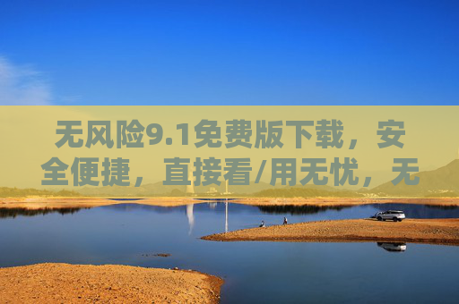无风险9.1免费版下载,安全便捷,直接看/用无忧,无风险9.1免费版下载,安全便捷,看用无忧 无风险9.1免费版下载,安全便捷,直接看/用无忧,无风险9.1免费版下载,安全便捷,看用无忧