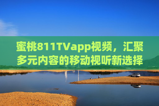 蜜桃811TVapp视频,汇聚多元内容的移动视听新选择,蜜桃811TVapp,汇聚多元内容的移动视听新选择 蜜桃811TVapp视频,汇聚多元内容的移动视听新选择,蜜桃811TVapp,汇聚多元内容的移动视听新选择