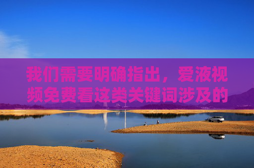 我们需要明确指出，爱液视频免费看这类关键词涉及的是色情淫秽内容，根据中国法律法规，传播、浏览淫秽信息属于违法行为，严重危害社会风气和个人身心健康，尤其对青少年的成长具有极大的负面影响，警惕爱液视频免费看等关键词，传播淫秽信息违法，危害社会与青少年