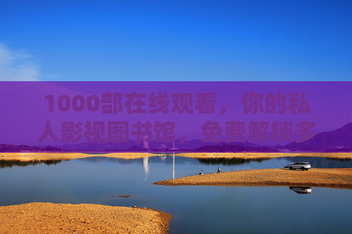 1000部在线观看，你的私人影视图书馆，免费解锁多元视听盛宴，1000部在线观看，你的私人免费多元影视图书馆