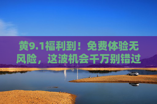 黄9.1福利到！免费体验无风险，这波机会千万别错过！黄9.1福利，免费体验无风险，千万别错过！
