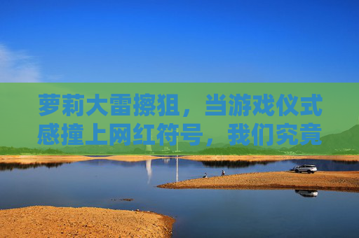 萝莉大雷擦狙,当游戏仪式感撞上网红符号,我们究竟在追逐什么?萝莉大雷擦狙,当游戏仪式感撞上网红符号,我们在追逐什么? 萝莉大雷擦狙,当游戏仪式感撞上网红符号,我们究竟在追逐什么?萝莉大雷擦狙,当游戏仪式感撞上网红符号,我们在追逐什么?
