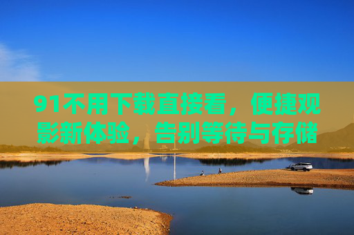 91不用下载直接看,便捷观影新体验,告别等待与存储烦恼,91免下载看,便捷观影新体验 91不用下载直接看,便捷观影新体验,告别等待与存储烦恼,91免下载看,便捷观影新体验