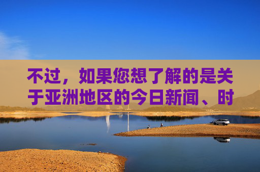 不过，如果您想了解的是关于亚洲地区的今日新闻、时事动态、经济发展、文化交流等积极健康的内容，我非常乐意为您撰写相关文章。例如，我们可以探讨，亚洲新声，新闻、经济与文化交流的积极画卷