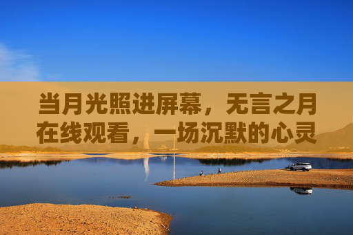 当月光照进屏幕,无言之月在线观看,一场沉默的心灵对话,月光屏幕·无言心灵对话 当月光照进屏幕,无言之月在线观看,一场沉默的心灵对话,月光屏幕·无言心灵对话