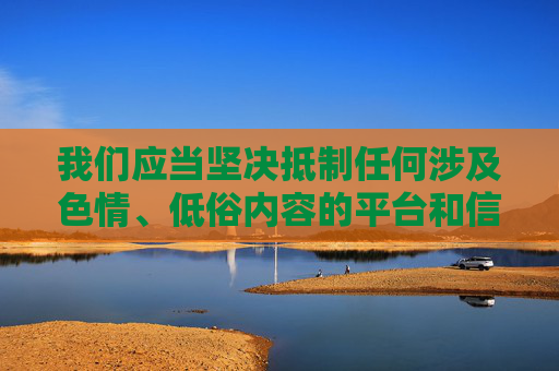 我们应当坚决抵制任何涉及色情、低俗内容的平台和信息,这类内容不仅违反法律法规,更会对社会风气,尤其是青少年的身心健康造成严重危害。网络空间不是法外之地,传播或访问不良信息都是不被允许的,坚决抵制色情低俗内容 守护网络清朗与青少年健康 我们应当坚决抵制任何涉及色情、低俗内容的平台和信息,这类内容不仅违反法律法规,更会对社会风气,尤其是青少年的身心健康造成严重危害。网络空间不是法外之地,传播或访问不良信息都是不被允许的,坚决抵制色情低俗内容 守护网络清朗与青少年健康