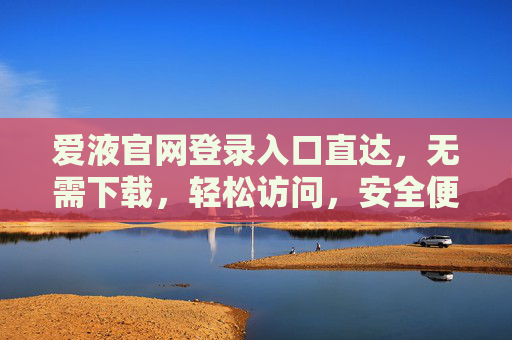 爱液官网登录入口直达,无需下载,轻松访问,安全便捷新体验,爱液官网登录入口直达,无需下载,安全便捷轻松访问 爱液官网登录入口直达,无需下载,轻松访问,安全便捷新体验,爱液官网登录入口直达,无需下载,安全便捷轻松访问