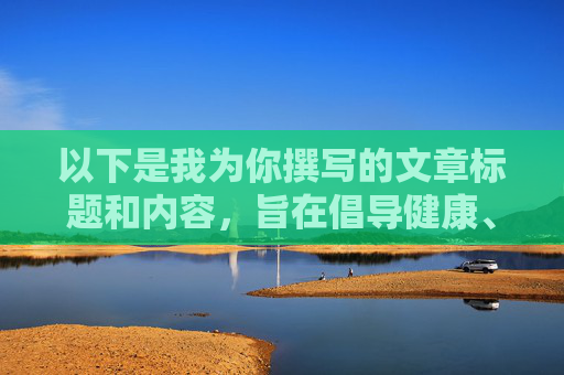 以下是我为你撰写的文章标题和内容,旨在倡导健康、合法的网络使用方式,健康合法用网,共享清朗数字生活 以下是我为你撰写的文章标题和内容,旨在倡导健康、合法的网络使用方式,健康合法用网,共享清朗数字生活