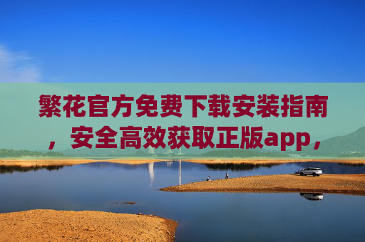 繁花官方免费下载安装指南,安全高效获取正版app,繁花官方免费下载安装,安全高效获取正版app 繁花官方免费下载安装指南,安全高效获取正版app,繁花官方免费下载安装,安全高效获取正版app