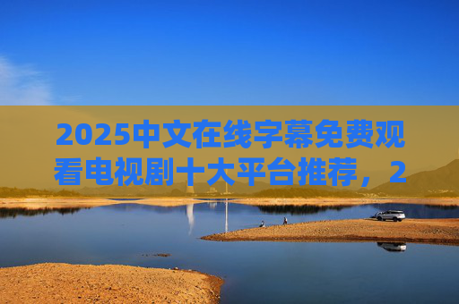 2025中文在线字幕免费观看电视剧十大平台推荐,2025中文在线字幕免费观看电视剧十大平台推荐 2025中文在线字幕免费观看电视剧十大平台推荐,2025中文在线字幕免费观看电视剧十大平台推荐