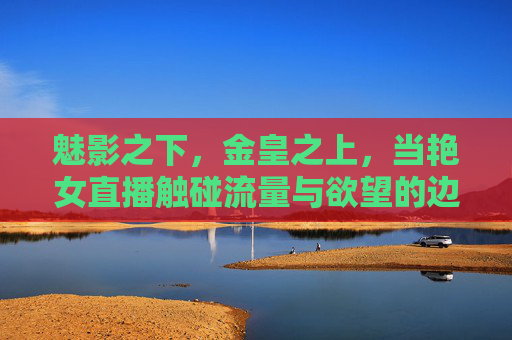 魅影之下,金皇之上,当艳女直播触碰流量与欲望的边界,魅影金皇间,艳女直播的流量欲望边界 魅影之下,金皇之上,当艳女直播触碰流量与欲望的边界,魅影金皇间,艳女直播的流量欲望边界