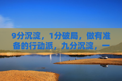 9分沉淀,1分破局,做有准备的行动派,九分沉淀,一分破局,做有准备的行动派 9分沉淀,1分破局,做有准备的行动派,九分沉淀,一分破局,做有准备的行动派