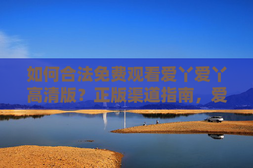 如何合法免费观看爱丫爱丫高清版?正版渠道指南,爱丫爱丫高清版合法免费观看正版渠道指南 如何合法免费观看爱丫爱丫高清版?正版渠道指南,爱丫爱丫高清版合法免费观看正版渠道指南