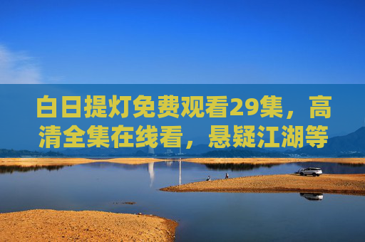 白日提灯免费观看29集，高清全集在线看，悬疑江湖等你入局！白日提灯29集高清免费看，悬疑江湖等你入局