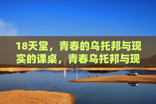 18天堂，青春的乌托邦与现实的课桌，青春乌托邦与现实的课桌