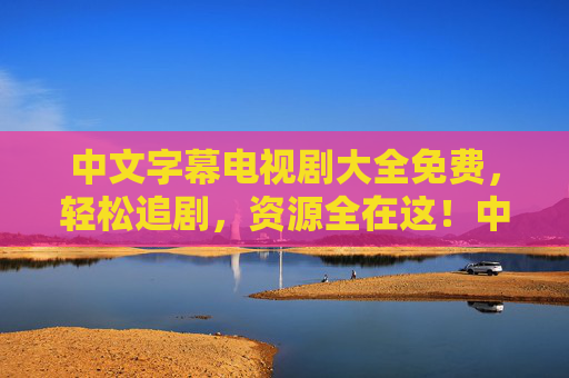 中文字幕电视剧大全免费,轻松追剧,资源全在这!中文字幕电视剧大全免费,轻松追剧资源全在这 中文字幕电视剧大全免费,轻松追剧,资源全在这!中文字幕电视剧大全免费,轻松追剧资源全在这