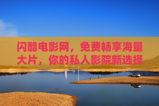 闪酷电影网,免费畅享海量大片,你的私人影院新选择,闪酷电影网,免费畅享海量大片,你的私人影院新选择 闪酷电影网,免费畅享海量大片,你的私人影院新选择,闪酷电影网,免费畅享海量大片,你的私人影院新选择