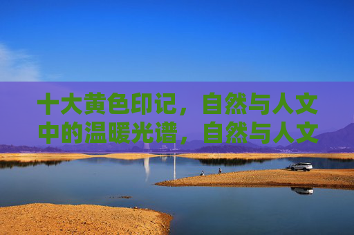十大黄色印记,自然与人文中的温暖光谱,自然与人文中的十大温暖黄色印记 十大黄色印记,自然与人文中的温暖光谱,自然与人文中的十大温暖黄色印记