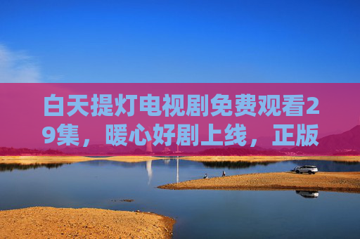 白天提灯电视剧免费观看29集,暖心好剧上线,正版平台轻松追,白天提灯免费看29集!暖心好剧正版上线轻松追 白天提灯电视剧免费观看29集,暖心好剧上线,正版平台轻松追,白天提灯免费看29集!暖心好剧正版上线轻松追