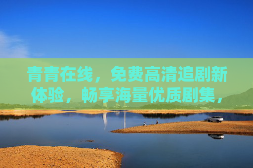 青青在线，免费高清追剧新体验，畅享海量优质剧集，青青在线，免费高清追剧新体验，畅享海量优质剧集