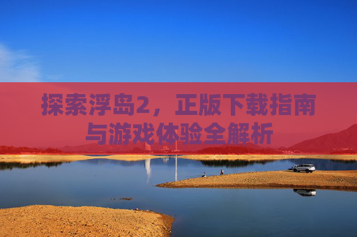 探索浮岛2,正版下载指南与游戏体验全解析 探索浮岛2,正版下载指南与游戏体验全解析