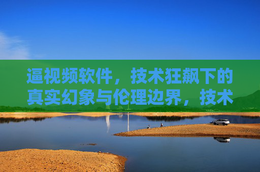 逼视频软件，技术狂飙下的真实幻象与伦理边界，技术狂飙下的逼真视频，真实幻象与伦理边界