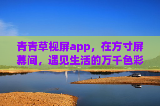 青青草视屏app，在方寸屏幕间，遇见生活的万千色彩，青青草视屏，方寸遇见生活万千色彩