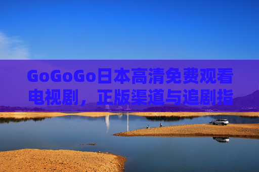 GoGoGo日本高清免费观看电视剧,正版渠道与追剧指南,日本高清免费看剧,正版渠道与追剧指南 GoGoGo日本高清免费观看电视剧,正版渠道与追剧指南,日本高清免费看剧,正版渠道与追剧指南