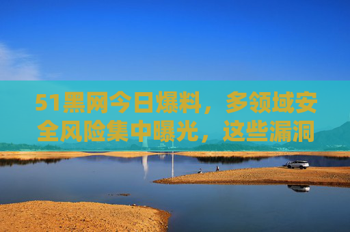 51黑网今日爆料,多领域安全风险集中曝光,这些漏洞与隐患需警惕!51黑网曝光多领域安全风险,漏洞隐患需警惕 51黑网今日爆料,多领域安全风险集中曝光,这些漏洞与隐患需警惕!51黑网曝光多领域安全风险,漏洞隐患需警惕