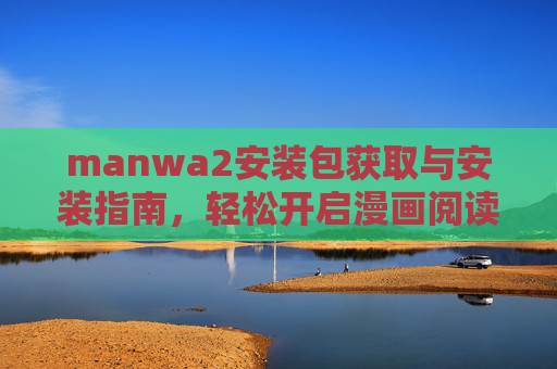 manwa2安装包获取与安装指南，轻松开启漫画阅读之旅，manwa2安装包获取与安装指南，轻松开启漫画阅读之旅