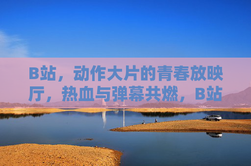B站,动作大片的青春放映厅,热血与弹幕共燃,B站动作大片青春放映厅,热血弹幕共燃 B站,动作大片的青春放映厅,热血与弹幕共燃,B站动作大片青春放映厅,热血弹幕共燃