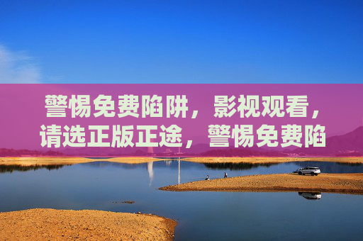 警惕免费陷阱,影视观看,请选正版正途,警惕免费陷阱,影视观看正版正途 警惕免费陷阱,影视观看,请选正版正途,警惕免费陷阱,影视观看正版正途