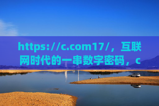 https://c.com17/,互联网时代的一串数字密码,c.com17,互联网时代的一串数字密码 https://c.com17/,互联网时代的一串数字密码,c.com17,互联网时代的一串数字密码