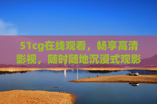 51cg在线观看,畅享高清影视,随时随地沉浸式观影体验,51cg,随时随地畅享高清沉浸式观影 51cg在线观看,畅享高清影视,随时随地沉浸式观影体验,51cg,随时随地畅享高清沉浸式观影