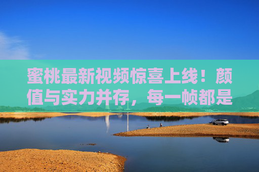 蜜桃最新视频惊喜上线!颜值与实力并存,每一帧都是心动暴击,蜜桃最新视频惊喜上线,颜值实力双绝,帧帧心动暴击 蜜桃最新视频惊喜上线!颜值与实力并存,每一帧都是心动暴击,蜜桃最新视频惊喜上线,颜值实力双绝,帧帧心动暴击