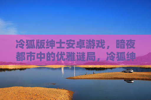 冷狐版绅士安卓游戏,暗夜都市中的优雅谜局,冷狐绅士,暗夜都市优雅谜局 冷狐版绅士安卓游戏,暗夜都市中的优雅谜局,冷狐绅士,暗夜都市优雅谜局