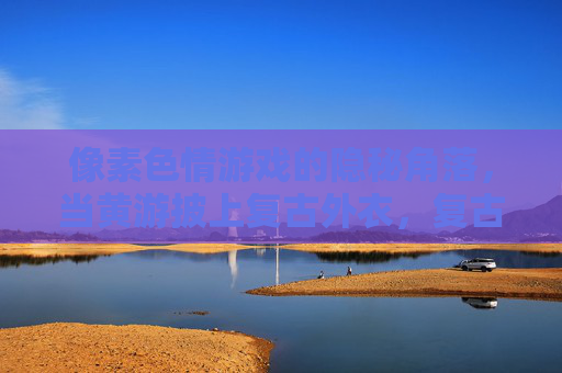 像素色情游戏的隐秘角落,当黄游披上复古外衣,复古像素外衣下的隐秘黄游 像素色情游戏的隐秘角落,当黄游披上复古外衣,复古像素外衣下的隐秘黄游