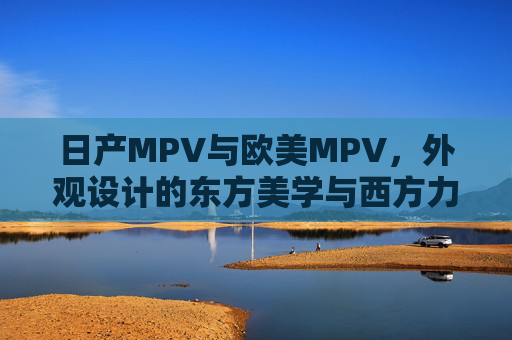 日产MPV与欧美MPV,外观设计的东方美学与西方力量之辨,日产与欧美MPV外观设计,东方美学与西方力量之辨 日产MPV与欧美MPV,外观设计的东方美学与西方力量之辨,日产与欧美MPV外观设计,东方美学与西方力量之辨