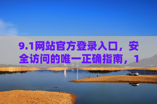 9.1网站官方登录入口,安全访问的唯一正确指南,1网站官方登录入口,安全访问唯一正确指南 9.1网站官方登录入口,安全访问的唯一正确指南,1网站官方登录入口,安全访问唯一正确指南