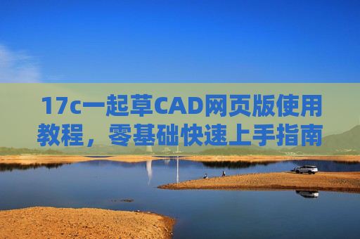 17c一起草CAD网页版使用教程,零基础快速上手指南,17c一起草CAD网页版零基础快速上手教程 17c一起草CAD网页版使用教程,零基础快速上手指南,17c一起草CAD网页版零基础快速上手教程