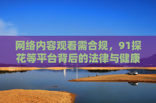 网络内容观看需合规,91探花等平台背后的法律与健康警示,观看需合规,91探花等平台的法律与健康警示 网络内容观看需合规,91探花等平台背后的法律与健康警示,观看需合规,91探花等平台的法律与健康警示