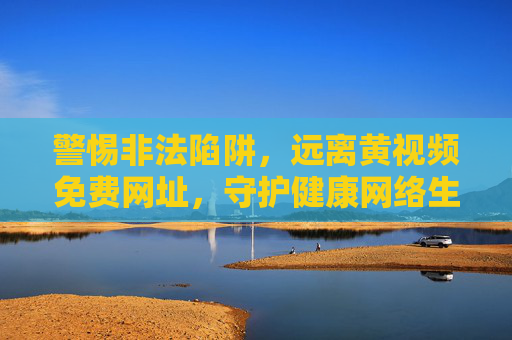 警惕非法陷阱,远离黄视频免费网址,守护健康网络生活,警惕黄视频免费网址陷阱,守护健康网络生活 警惕非法陷阱,远离黄视频免费网址,守护健康网络生活,警惕黄视频免费网址陷阱,守护健康网络生活