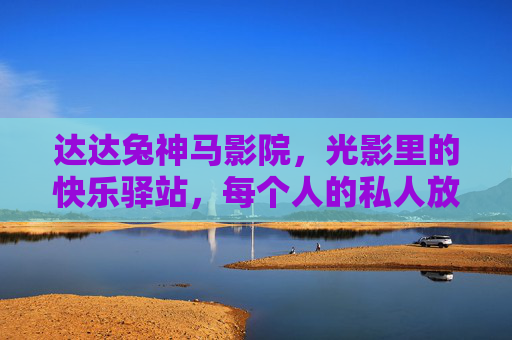 达达兔神马影院,光影里的快乐驿站,每个人的私人放映厅,达达兔神马影院,光影里的私人快乐驿站 达达兔神马影院,光影里的快乐驿站,每个人的私人放映厅,达达兔神马影院,光影里的私人快乐驿站