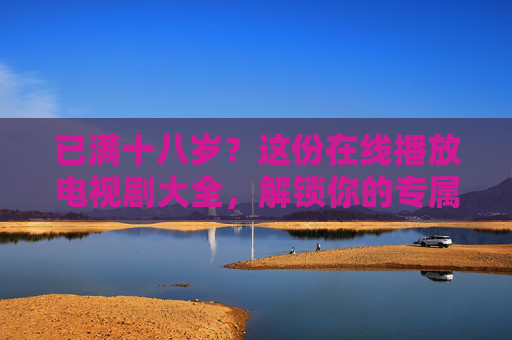 已满十八岁?这份在线播放电视剧大全,解锁你的专属成人剧集库!已满十八岁?解锁专属成人剧集库,在线播放大全 已满十八岁?这份在线播放电视剧大全,解锁你的专属成人剧集库!已满十八岁?解锁专属成人剧集库,在线播放大全